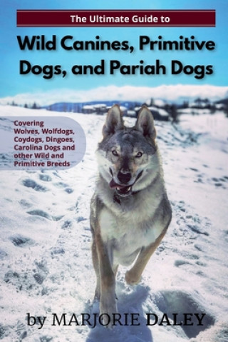 The Ultimate Guide to Wild Canines, Primitive Dogs, and Pariah Dogs: An Owner's Guide Book for Wolfdogs, Coydogs, and Other Hereditarily Wild Dog Bree