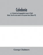 Caledonia; or, A historical and topographical account of North Britain, from the most ancient to the present times (Volume VII)