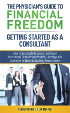 The Physician's Guide to Financial Freedom: Getting Started As A Consultant: How to Launch and Brand Your Unique Skill Sets to Position, Leverage, and
