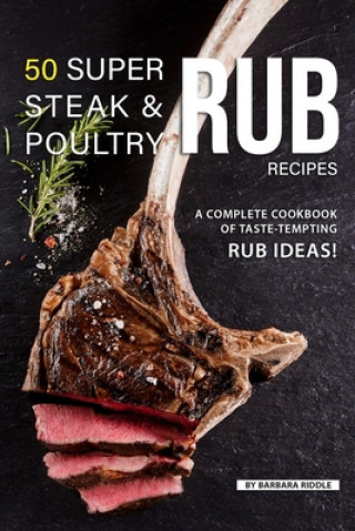 50 Super Steak & Poultry Rub Recipes: A Complete Cookbook of Taste-Tempting Rub Ideas!