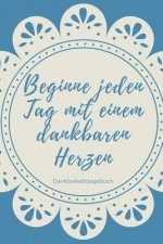 Beginne Jeden Tag Mit Einem Dankbaren Herzen Dankbarkeitstagebuch: A5 Tagebuch mit motivierenden Zitaten für Dankbarkeit - 5- Minuten Tagebuch - Gesch