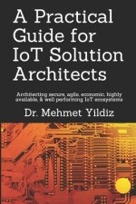 A Practical Guide for IoT Solution Architects: Architecting secure, agile, economical, highly available, well performing IoT ecosystems