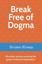 Break Free of Dogma: Churchless sermons preaching the gospel of spiritual independence