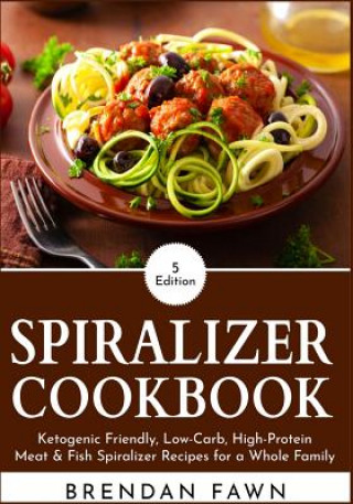 Spiralizer Cookbook: Ketogenic Friendly, Low-Carb, High-Protein Meat & Fish Spiralizer Recipes for a Whole Family (Brendan Fawn)(Brožovaná)