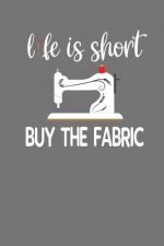 Life Is Short Buy The Fabric: Quilting, Sewing, Knitting, and Stitching Gift