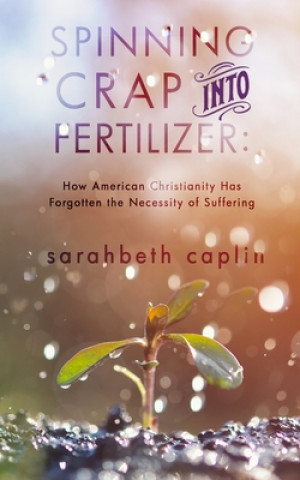 Spinning Crap Into Fertilizer: How American Christianity has forgotten the necessity of suffering