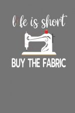 Life Is Short Buy The Fabric: Quilting, Sewing, Knitting, and Stitching Gift