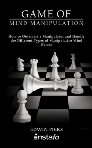 Game of Mind Manipulation: How to Outsmart a Manipulator and Handle the Different Types of Manipulative Mind Games