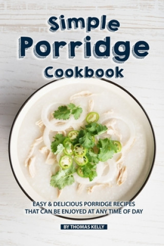 Simple Porridge Cookbook: Easy Delicious Porridge Recipes that Can Be Enjoyed at Any Time of Day
