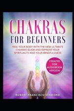 Chakras for beginners: Heal your body with the new ultimate chakras guide and improve your spirituality and your mindfullness