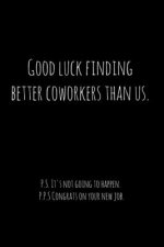 Good luck finding better coworkers than us. P.S. It's not going to happen.: Perfect goodbye gift for coworker that is leaving / going away gift for yo