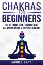 Chakras for Beginners: Why You NEED To Understand Chakras and How They Work To Get Health and Positive Energy in Your Life. The Ultime Guide