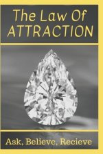 The Law Of Attraction: Ask, Believe, Receive
