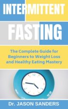 Intermittent Fasting: The Complete Guide For Beginners To Weight Loss and Healthy Eating Mastery