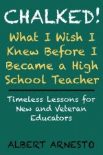 Chalked! What I Wish I Knew Before I Became a High School Teacher: Timeless Lessons for New and Veteran Educators