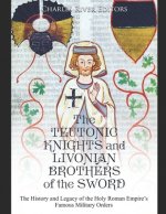 The Teutonic Knights and Livonian Brothers of the Sword: The History and Legacy of the Holy Roman Empire's Famous Military Orders