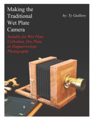 Making the Traditional Wet Plate Camera: Suitable for Wet Plate Collodion, Dry Plate, or Daguerreotype Photography