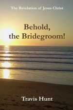 Behold, the Bridegroom!: A Fresh New Commentary on the Revelation of Jesus Christ