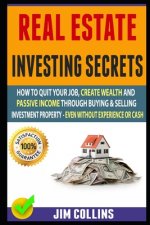 Real Estate Investing Secrets: How To Quit Your Job, Create Wealth And Passive Income Through Buying & Selling Investment Property - Even Without Exp