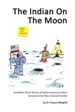 The Indian On The Moon: And Other Short Stories of Native American Indian Survival on the Neo Colonial Frontier