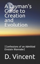 A Layman's Guide to Creation and Evolution: (Confessions of an Admitted Einstein Wannabe)