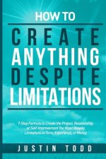 How to Create Anything Despite Limitations: 7-Step Formula to Create the Project, Relationship, or Self-Improvement You Want Despite Limitations in Ti