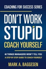 Don't Work Stupid, Coach Yourself: 40 Things Managers Won't Tell You. A Step by Step Guide to Coach Yourself