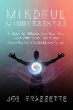 Mindful Mindlessness: A Guide to Release Your Ego Mind, Lead With Your Heart and, Create The Life You Would Love To Live