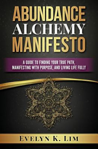 Abundance Alchemy Manifesto: A Guide to Finding Your True Path, Manifesting with Purpose, and Living Life Fully