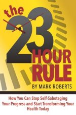 The 23 Hour Rule: How You Can Stop Self-Sabotaging Your Progress and Start Transforming Your Health Today