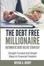 The Debt Free Millionaire: AUTOMATIC DEBT RELIEF STRATEGY: Straightforward and Simple Steps to Financial Freedom!