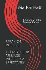 Speak on Purpose: Deliver Your Message Precisely & Effectively: A Primer on Sales Communication