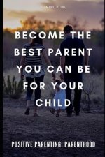 Positive Parenting: Parenthood: Become The Best Parent You Can Be For Your Child