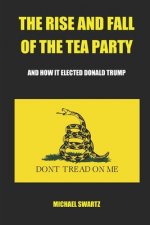The Rise and Fall of the TEA Party: And How It Elected Donald Trump