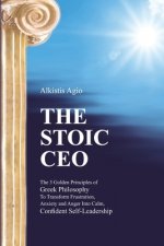 The Stoic C.E.O.: The 3 Golden Principles of Greek Philosophy To Transform Frustration, Anxiety and Anger Into Calm, Confident Self-Lead