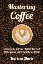 Mastering Coffee: Awaken the Barista Within You and Make Exotic Coffee Drinks at Home