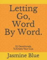 Letting Go, Word By Word.: 31 Devotionals, To Empty Your Cup.