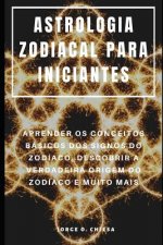 Astrologia Zodiacal Para Iniciantes: Aprender OS Conceitos Básicos DOS Signos Do Zodíaco, Descobrir a Verdadeira Origem Do Zodíaco E Muito Mais