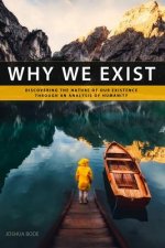 Why We Exist: Discovering the nature of our existence through an analysis of humanity