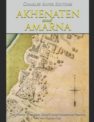 Akhenaten and Amarna: The History of Ancient Egypt's Most Mysterious Pharaoh and His Capital City