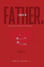 I Forgive My Father: The Journey To Perfecting Forgiveness
