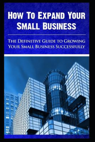How to expand your small business - The Definitive Guide To -Growing Your Small Business Successfully