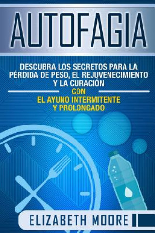 Autofagia: Descubra los Secretos para la Pérdida de Peso, el Rejuvenecimiento y la Curación con el Ayuno Intermitente y Prolongad (Elizabeth Moore)(