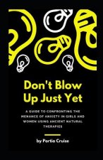 Don't Blow Up Just Yet: A Guide to Confronting the Menance of Anxiety in Girls and Women using Ancient Natural Therapies