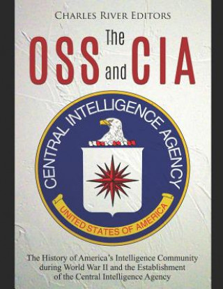 The OSS and CIA: The History of America's Intelligence Community during World War II and the Establishment of the Central Intelligence