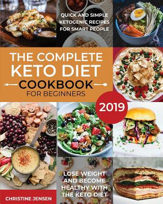 The Complete Keto Diet Cookbook For Beginners 2019: Quick And Simple Ketogenic Recipes For Smart People Lose Weight And Become Healthy With The Keto D