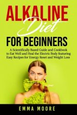 Alkaline Diet for Beginners: A Scientifically Based Guide and Cookbook to Eat Well and Heal the Electric Body featuring Easy Recipes for Energy Res