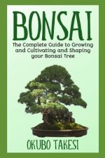 Bonsai: The Complete Guide To Growing And Cultivating And Shaping Your Bonsai Tree