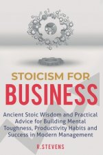 Stoicism for Business: Ancient stoic wisdom and practical advise for building mental toughness, productivity habits and success in modern man