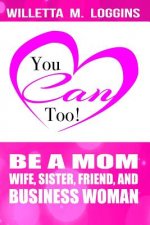 You Can, Too!: Be a Mom, Wife, Sister, Friend, and Business Woman